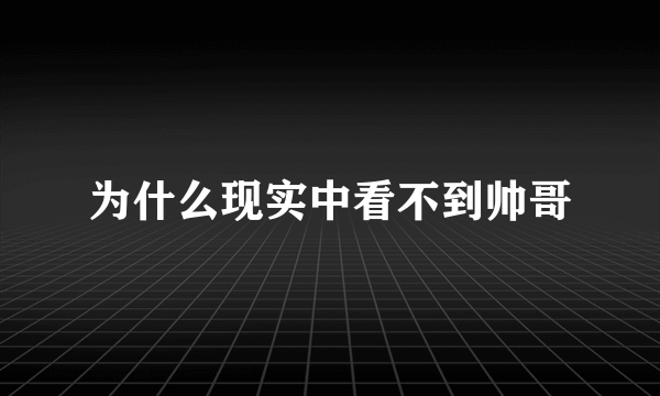 为什么现实中看不到帅哥