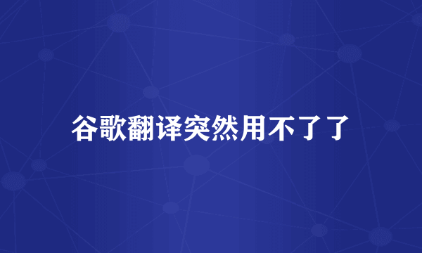 谷歌翻译突然用不了了