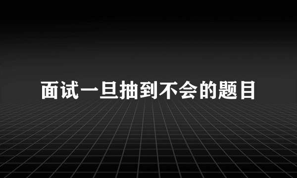 面试一旦抽到不会的题目