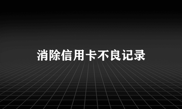 消除信用卡不良记录