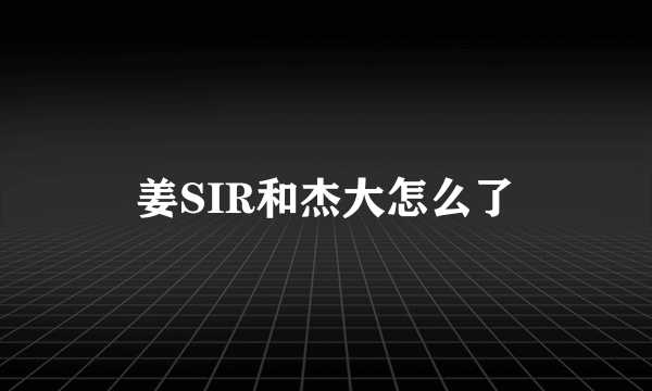 姜SIR和杰大怎么了