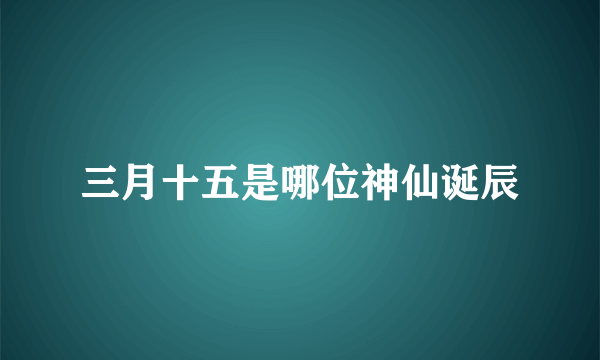 三月十五是哪位神仙诞辰