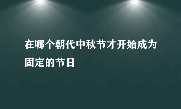 在哪个朝代中秋节才开始成为固定的节日