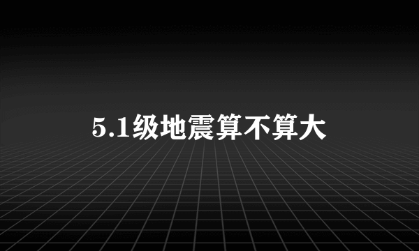 5.1级地震算不算大