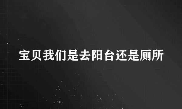 宝贝我们是去阳台还是厕所