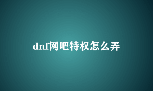 dnf网吧特权怎么弄