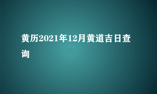 黄历2021年12月黄道吉日查询