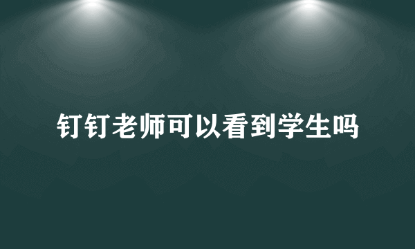 钉钉老师可以看到学生吗