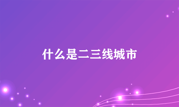 什么是二三线城市