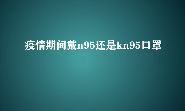 疫情期间戴n95还是kn95口罩