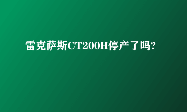 雷克萨斯CT200H停产了吗?