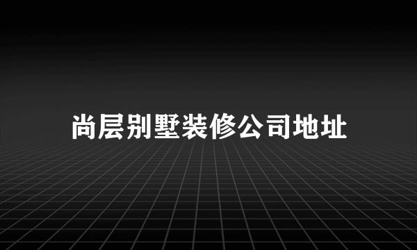 尚层别墅装修公司地址