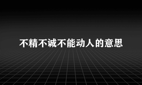 不精不诚不能动人的意思