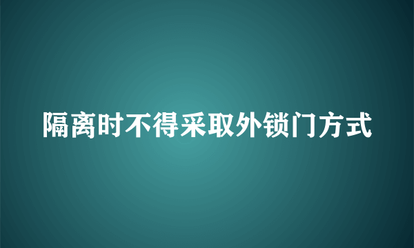 隔离时不得采取外锁门方式