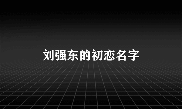 刘强东的初恋名字