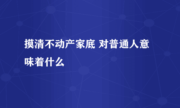 摸清不动产家底 对普通人意味着什么