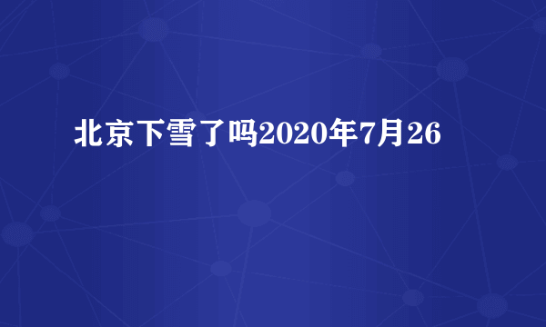 北京下雪了吗2020年7月26