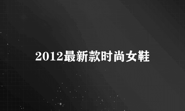 2012最新款时尚女鞋