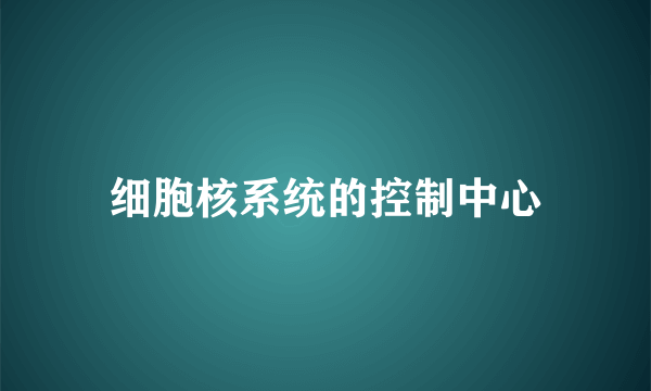 细胞核系统的控制中心