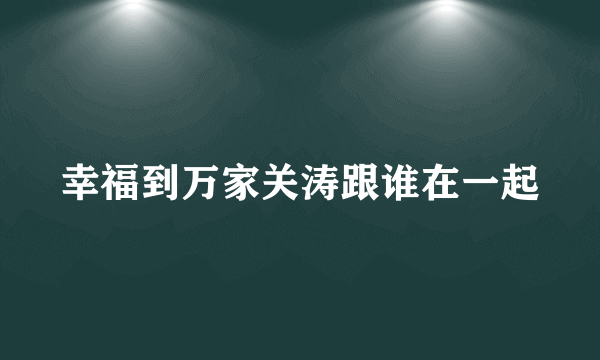 幸福到万家关涛跟谁在一起