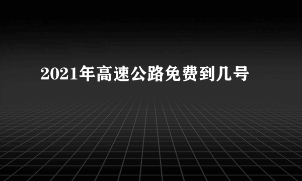 2021年高速公路免费到几号