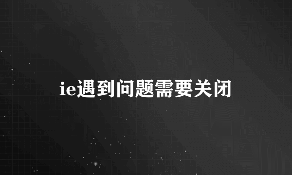 ie遇到问题需要关闭