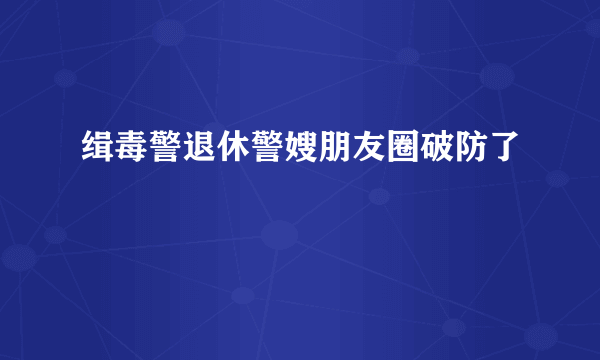 缉毒警退休警嫂朋友圈破防了