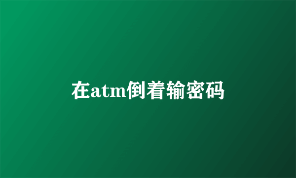 在atm倒着输密码