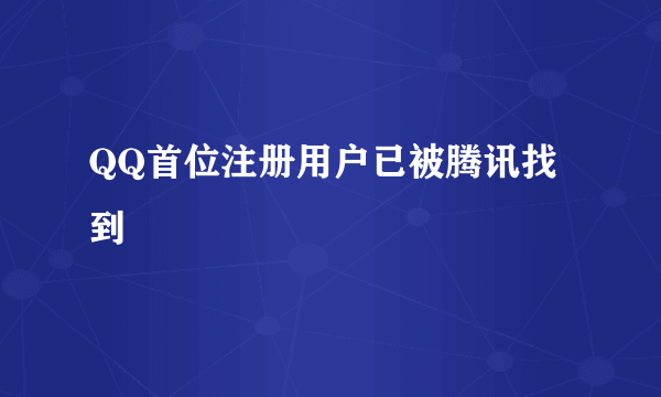 QQ首位注册用户已被腾讯找到