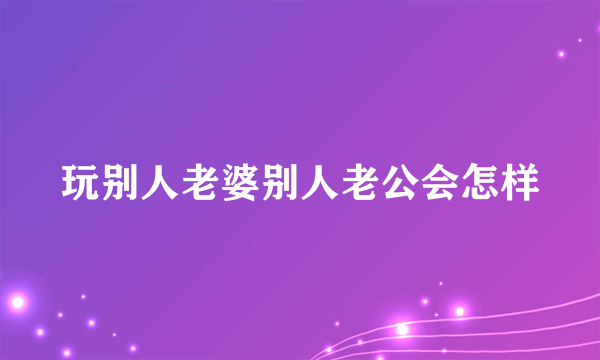 玩别人老婆别人老公会怎样