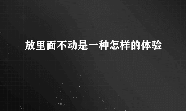 放里面不动是一种怎样的体验