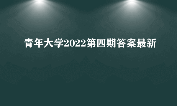 青年大学2022第四期答案最新