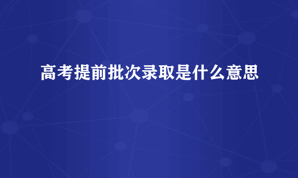 高考提前批次录取是什么意思