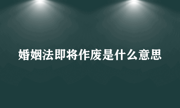 婚姻法即将作废是什么意思