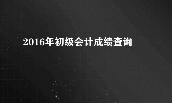 2016年初级会计成绩查询