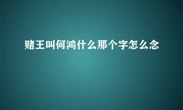 赌王叫何鸿什么那个字怎么念