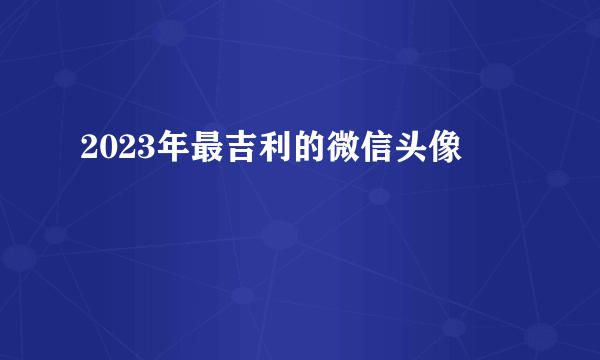 2023年最吉利的微信头像