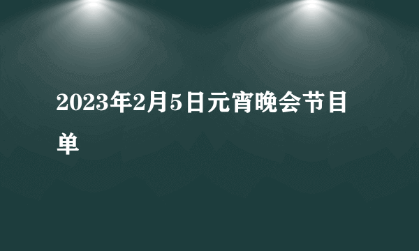 2023年2月5日元宵晚会节目单