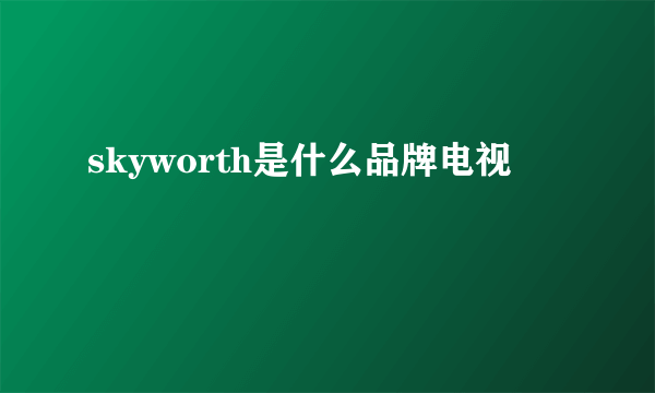 skyworth是什么品牌电视