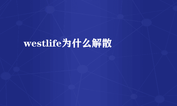 westlife为什么解散