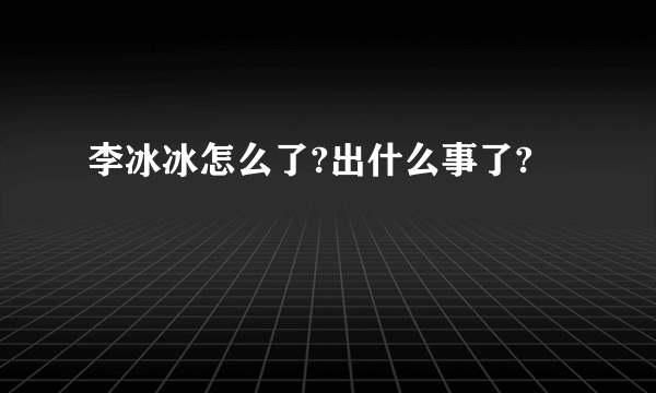 李冰冰怎么了?出什么事了?