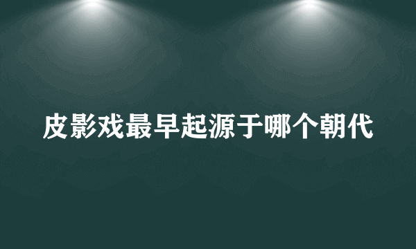 皮影戏最早起源于哪个朝代