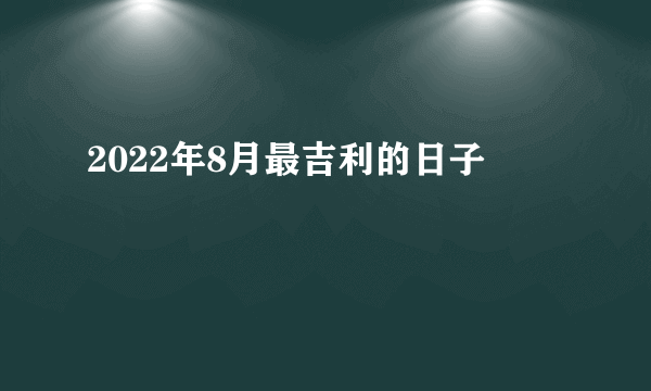 2022年8月最吉利的日子