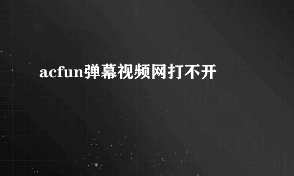 acfun弹幕视频网打不开