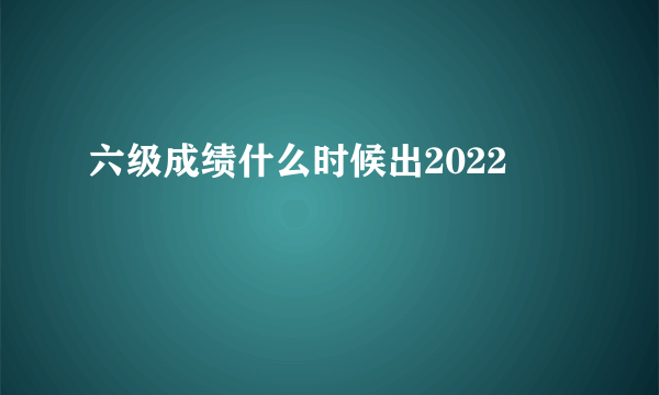 六级成绩什么时候出2022