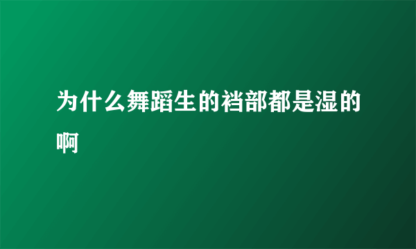 为什么舞蹈生的裆部都是湿的啊