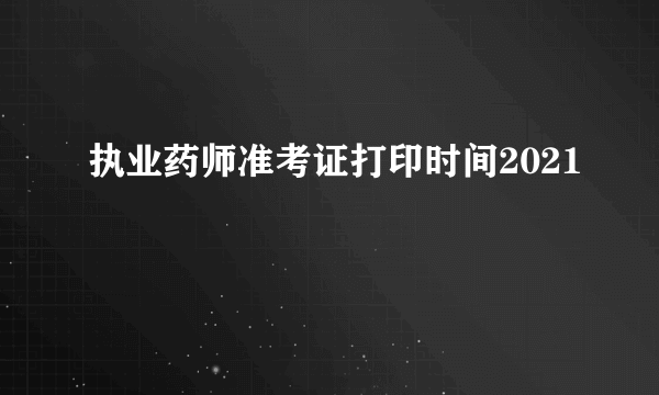 执业药师准考证打印时间2021