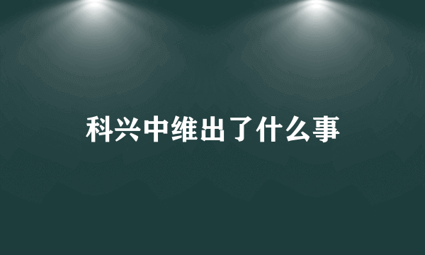 科兴中维出了什么事