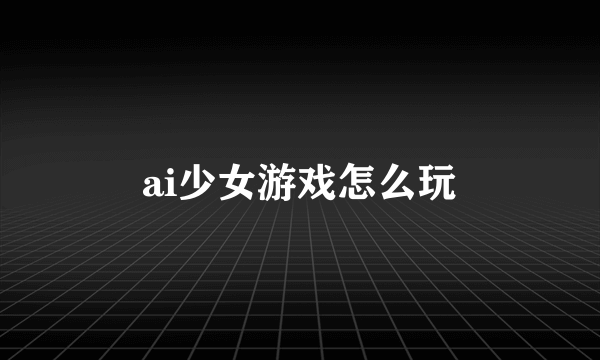 ai少女游戏怎么玩