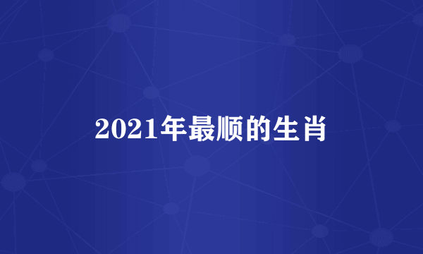 2021年最顺的生肖